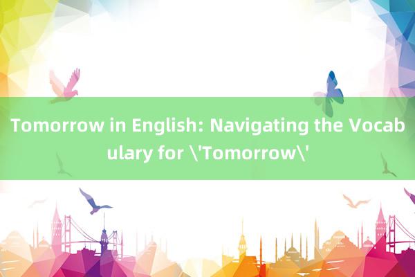 Tomorrow in English: Navigating the Vocabulary for 'Tomorrow'